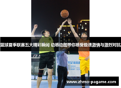 篮球夏季联赛五大精彩瞬间 动感动图带你感受极速激情与激烈对抗