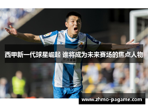 西甲新一代球星崛起 谁将成为未来赛场的焦点人物