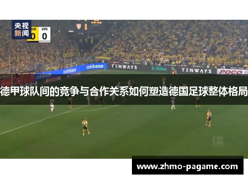 德甲球队间的竞争与合作关系如何塑造德国足球整体格局