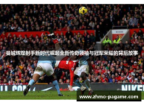 曼城辉煌射手新时代崛起全新传奇领袖与冠军荣耀的背后故事