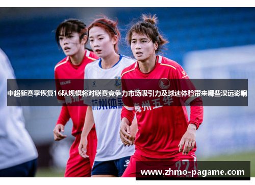 中超新赛季恢复16队规模将对联赛竞争力市场吸引力及球迷体验带来哪些深远影响