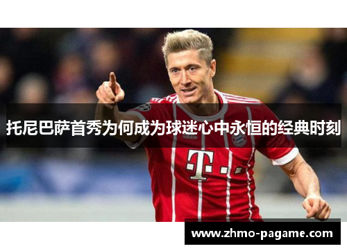 托尼巴萨首秀为何成为球迷心中永恒的经典时刻