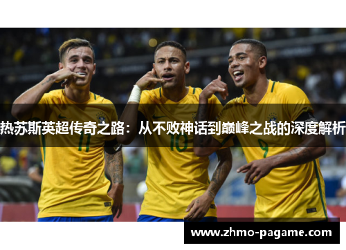 热苏斯英超传奇之路：从不败神话到巅峰之战的深度解析