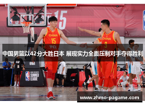 中国男篮以42分大胜日本 展现实力全面压制对手夺得胜利