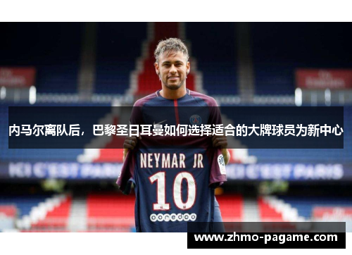 内马尔离队后，巴黎圣日耳曼如何选择适合的大牌球员为新中心