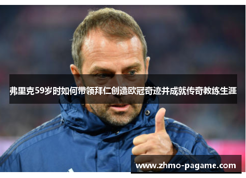 弗里克59岁时如何带领拜仁创造欧冠奇迹并成就传奇教练生涯