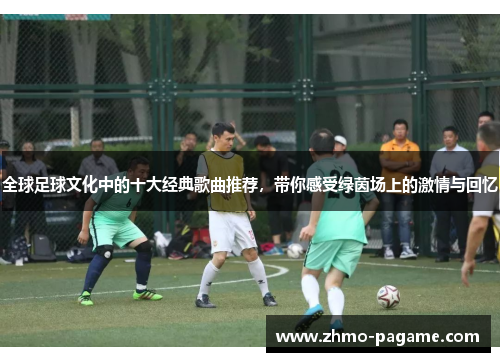 全球足球文化中的十大经典歌曲推荐，带你感受绿茵场上的激情与回忆
