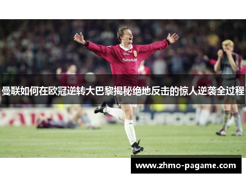 曼联如何在欧冠逆转大巴黎揭秘绝地反击的惊人逆袭全过程 曼联如何在欧冠逆转大巴黎揭秘绝地反击的惊人逆袭全过程