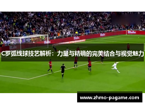 C罗弧线球技艺解析：力量与精确的完美结合与视觉魅力