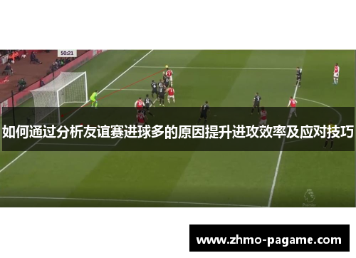如何通过分析友谊赛进球多的原因提升进攻效率及应对技巧