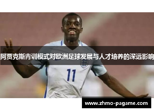 阿贾克斯青训模式对欧洲足球发展与人才培养的深远影响