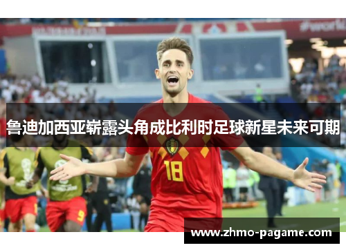 鲁迪加西亚崭露头角成比利时足球新星未来可期 鲁迪加西亚崭露头角成比利时足球新星未来可期