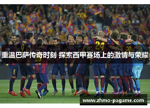 重温巴萨传奇时刻 探索西甲赛场上的激情与荣耀 重温巴萨传奇时刻 探索西甲赛场上的激情与荣耀