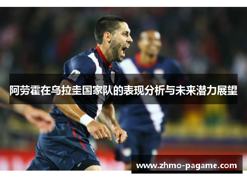 阿劳霍在乌拉圭国家队的表现分析与未来潜力展望 阿劳霍在乌拉圭国家队的表现分析与未来潜力展望