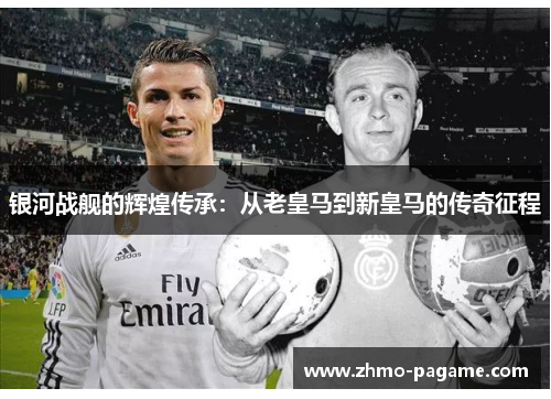 银河战舰的辉煌传承:从老皇马到新皇马的传奇征程 银河战舰的辉煌传承:从老皇马到新皇马的传奇征程