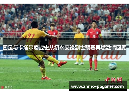 国足与卡塔尔鏖战史从初次交锋到世预赛再燃激情回顾 国足与卡塔尔鏖战史从初次交锋到世预赛再燃激情回顾