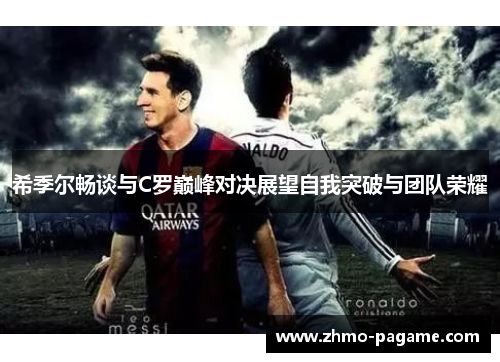 希季尔畅谈与C罗巅峰对决展望自我突破与团队荣耀 希季尔畅谈与C罗巅峰对决展望自我突破与团队荣耀