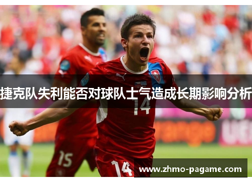 捷克队失利能否对球队士气造成长期影响分析