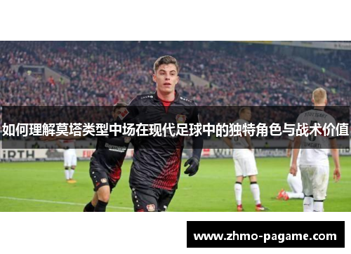 如何理解莫塔类型中场在现代足球中的独特角色与战术价值 如何理解莫塔类型中场在现代足球中的独特角色与战术价值