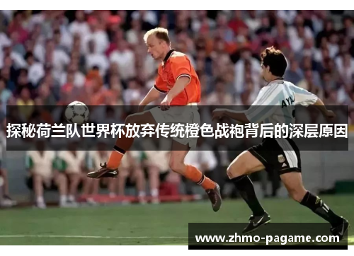 探秘荷兰队世界杯放弃传统橙色战袍背后的深层原因 探秘荷兰队世界杯放弃传统橙色战袍背后的深层原因
