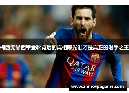 梅西无缘西甲金靴背后的真相曝光谁才是真正的射手之王 梅西无缘西甲金靴背后的真相曝光谁才是真正的射手之王