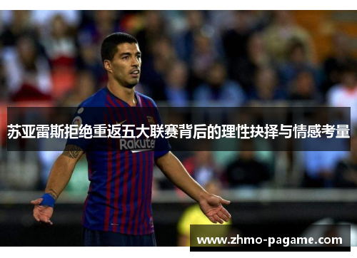 苏亚雷斯拒绝重返五大联赛背后的理性抉择与情感考量 苏亚雷斯拒绝重返五大联赛背后的理性抉择与情感考量