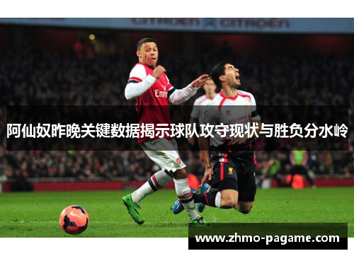阿仙奴昨晚关键数据揭示球队攻守现状与胜负分水岭