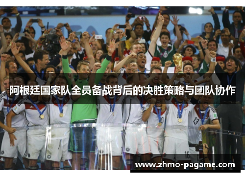 阿根廷国家队全员备战背后的决胜策略与团队协作 阿根廷国家队全员备战背后的决胜策略与团队协作