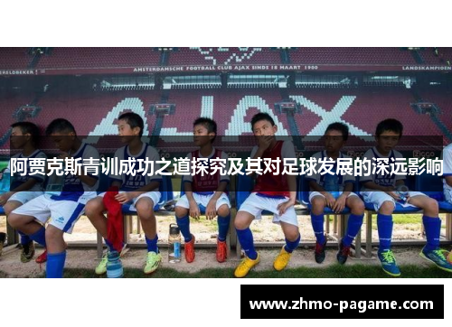 阿贾克斯青训成功之道探究及其对足球发展的深远影响 阿贾克斯青训成功之道探究及其对足球发展的深远影响