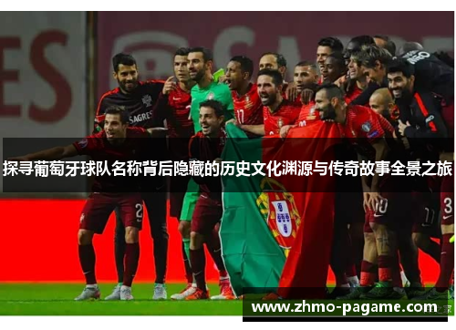 探寻葡萄牙球队名称背后隐藏的历史文化渊源与传奇故事全景之旅 探寻葡萄牙球队名称背后隐藏的历史文化渊源与传奇故事全景之旅