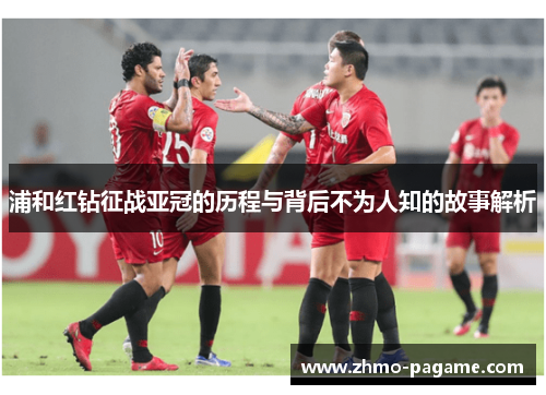 浦和红钻征战亚冠的历程与背后不为人知的故事解析 浦和红钻征战亚冠的历程与背后不为人知的故事解析