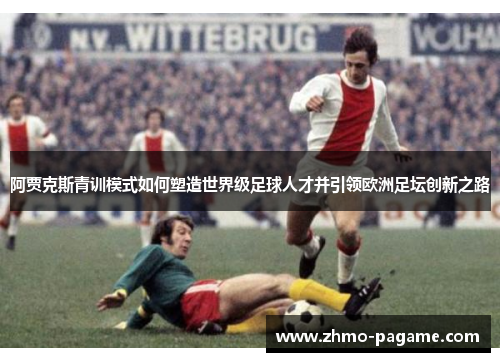 阿贾克斯青训模式如何塑造世界级足球人才并引领欧洲足坛创新之路 阿贾克斯青训模式如何塑造世界级足球人才并引领欧洲足坛创新之路