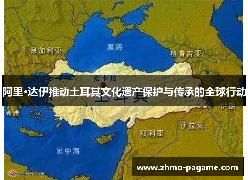阿里·达伊推动土耳其文化遗产保护与传承的全球行动 阿里·达伊推动土耳其文化遗产保护与传承的全球行动