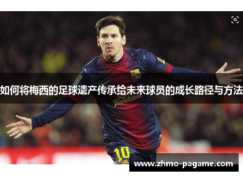 如何将梅西的足球遗产传承给未来球员的成长路径与方法 如何将梅西的足球遗产传承给未来球员的成长路径与方法