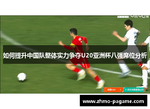 如何提升中国队整体实力争夺U20亚洲杯八强席位分析 如何提升中国队整体实力争夺U20亚洲杯八强席位分析