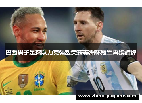 巴西男子足球队力克强敌荣获美洲杯冠军再续辉煌