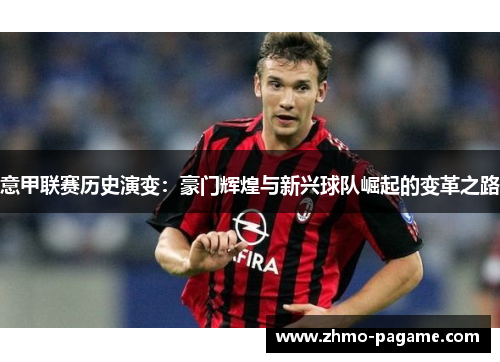 意甲联赛历史演变:豪门辉煌与新兴球队崛起的变革之路 意甲联赛历史演变:豪门辉煌与新兴球队崛起的变革之路