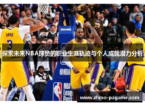 探索未来NBA球员的职业生涯轨迹与个人成就潜力分析 探索未来NBA球员的职业生涯轨迹与个人成就潜力分析