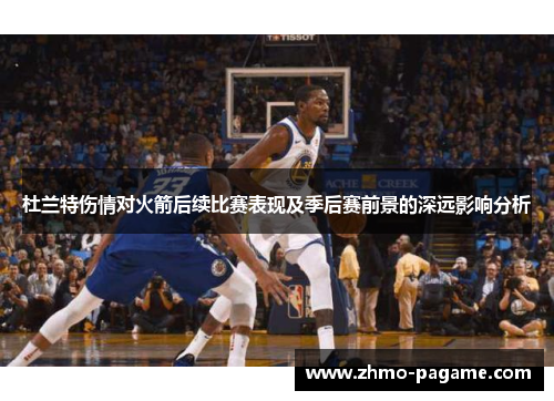 杜兰特伤情对火箭后续比赛表现及季后赛前景的深远影响分析