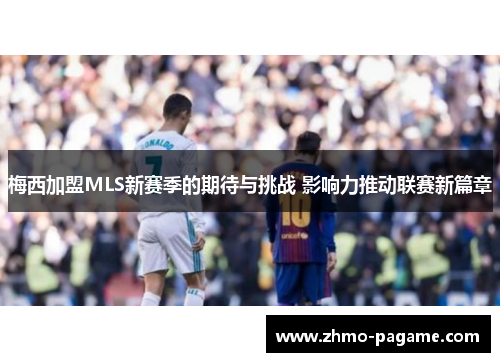 梅西加盟MLS新赛季的期待与挑战 影响力推动联赛新篇章