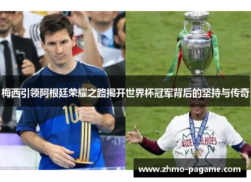 梅西引领阿根廷荣耀之路揭开世界杯冠军背后的坚持与传奇