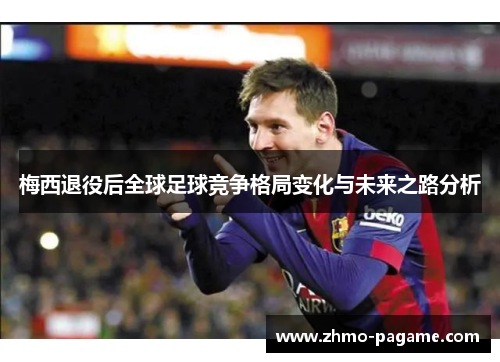 梅西退役后全球足球竞争格局变化与未来之路分析