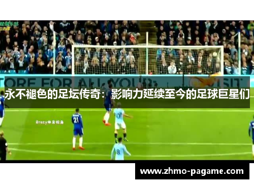 永不褪色的足坛传奇：影响力延续至今的足球巨星们