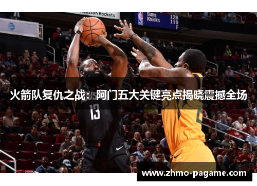 火箭队复仇之战:阿门五大关键亮点揭晓震撼全场 火箭队复仇之战:阿门五大关键亮点揭晓震撼全场