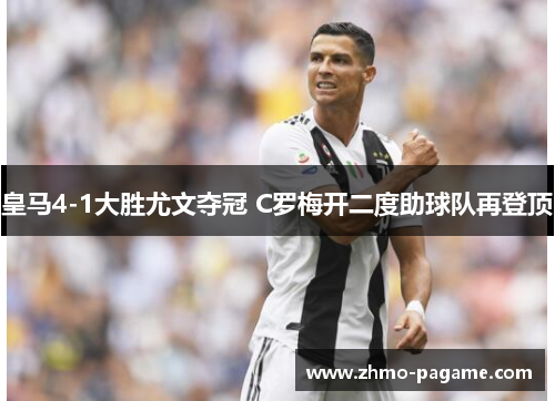 皇马4-1大胜尤文夺冠 C罗梅开二度助球队再登顶 皇马4-1大胜尤文夺冠 C罗梅开二度助球队再登顶