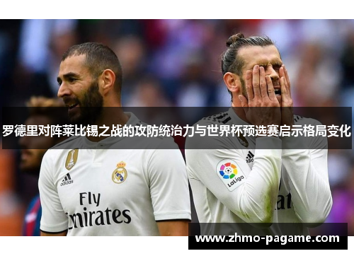 罗德里对阵莱比锡之战的攻防统治力与世界杯预选赛启示格局变化