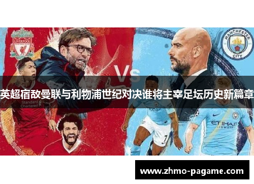 英超宿敌曼联与利物浦世纪对决谁将主宰足坛历史新篇章