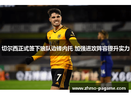 切尔西正式签下狼队边锋内托 加强进攻阵容提升实力