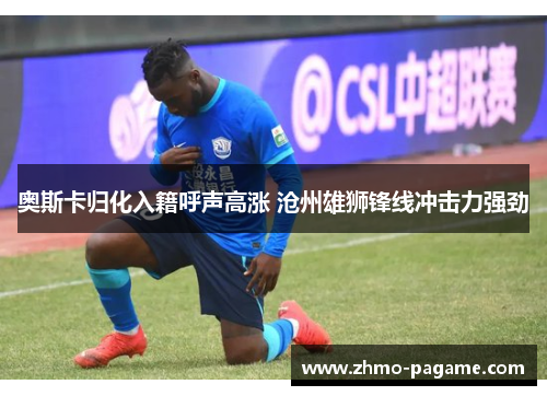 奥斯卡归化入籍呼声高涨 沧州雄狮锋线冲击力强劲 奥斯卡归化入籍呼声高涨 沧州雄狮锋线冲击力强劲