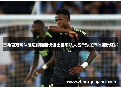 皇马官方确认维尼修斯因伤退出国家队大名单球迷热议前景堪忧 皇马官方确认维尼修斯因伤退出国家队大名单球迷热议前景堪忧